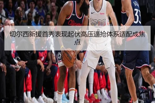 切尔西新援首秀表现起伏高压逼抢体系适配成焦点